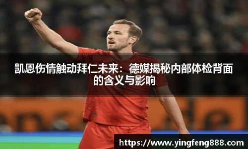 凯恩伤情触动拜仁未来：德媒揭秘内部体检背面的含义与影响