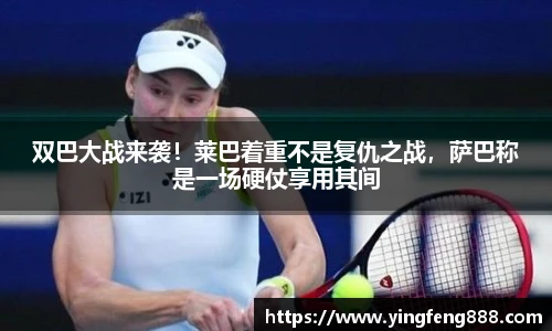 双巴大战来袭！莱巴着重不是复仇之战，萨巴称是一场硬仗享用其间