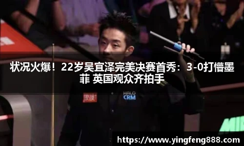 状况火爆！22岁吴宜泽完美决赛首秀：3-0打懵墨菲 英国观众齐拍手
