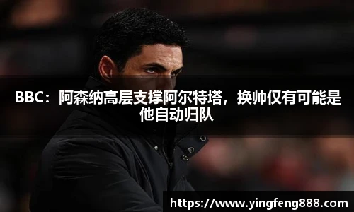 BBC：阿森纳高层支撑阿尔特塔，换帅仅有可能是他自动归队